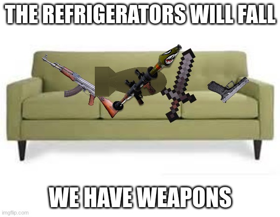 give up and we can stop posting cringe | THE REFRIGERATORS WILL FALL; WE HAVE WEAPONS | image tagged in couch | made w/ Imgflip meme maker