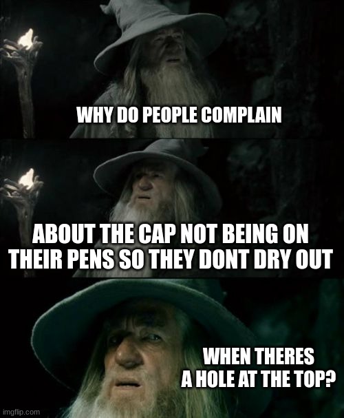 Think about it... | WHY DO PEOPLE COMPLAIN; ABOUT THE CAP NOT BEING ON THEIR PENS SO THEY DONT DRY OUT; WHEN THERES A HOLE AT THE TOP? | image tagged in memes,confused gandalf | made w/ Imgflip meme maker