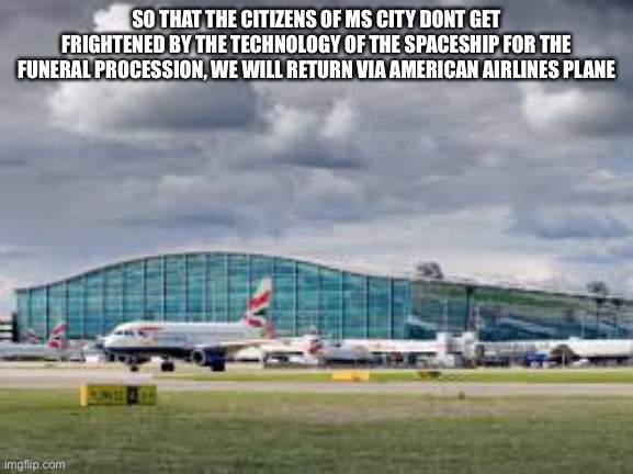 airport | SO THAT THE CITIZENS OF MS CITY DONT GET FRIGHTENED BY THE TECHNOLOGY OF THE SPACESHIP FOR THE FUNERAL PROCESSION, WE WILL RETURN VIA AMERICAN AIRLINES PLANE | image tagged in airport | made w/ Imgflip meme maker