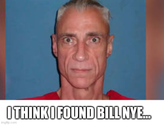 ... | I THINK I FOUND BILL NYE... | image tagged in bill nye the science guy | made w/ Imgflip meme maker