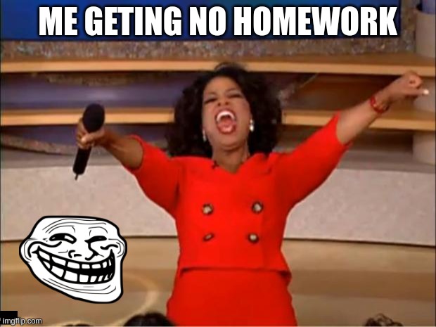 Oprah You Get A Meme | ME GETING NO HOMEWORK | image tagged in memes,oprah you get a | made w/ Imgflip meme maker