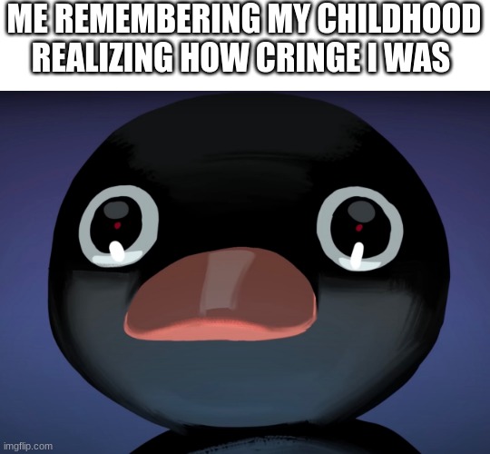and you know what? IM STILL CRINGE | ME REMEMBERING MY CHILDHOOD REALIZING HOW CRINGE I WAS | image tagged in pingu stare | made w/ Imgflip meme maker