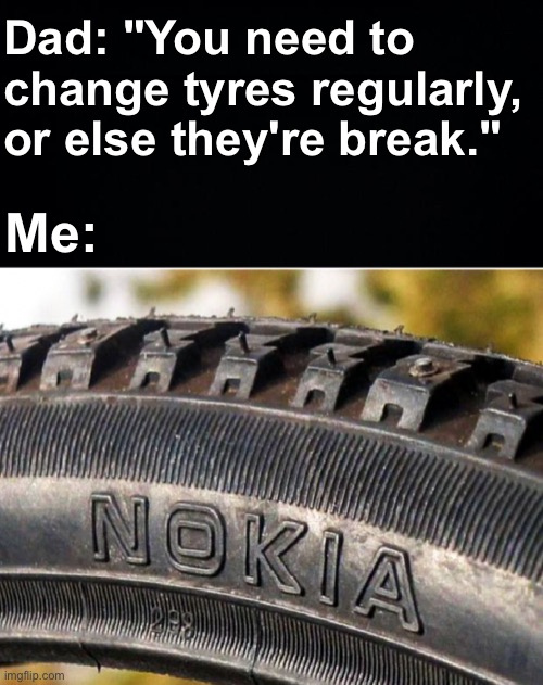 OP Tyres | Dad: "You need to change tyres regularly, or else they're break."; Me: | image tagged in memes,unfunny | made w/ Imgflip meme maker