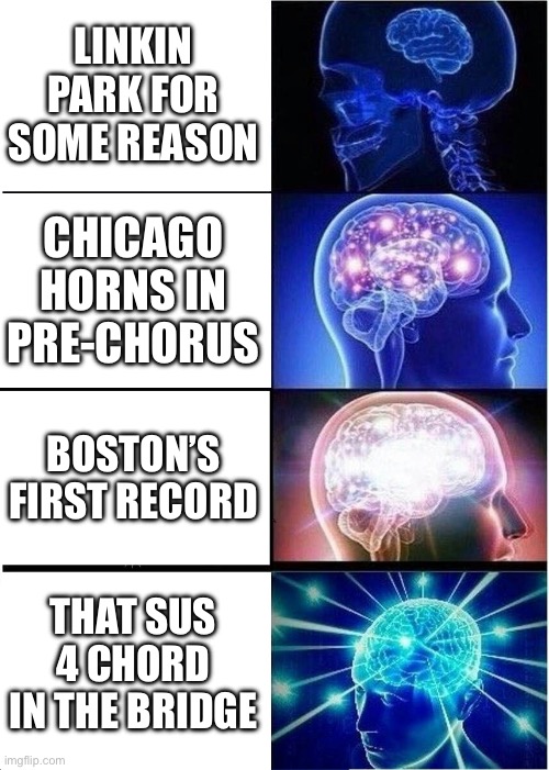 Expanding Brain Meme | LINKIN PARK FOR SOME REASON; CHICAGO HORNS IN PRE-CHORUS; BOSTON’S FIRST RECORD; THAT SUS 4 CHORD IN THE BRIDGE | image tagged in memes,expanding brain | made w/ Imgflip meme maker