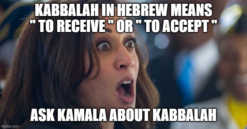 kamala harriss | KABBALAH IN HEBREW MEANS " TO RECEIVE " OR " TO ACCEPT "; ASK KAMALA ABOUT KABBALAH | image tagged in kamala harriss | made w/ Imgflip meme maker