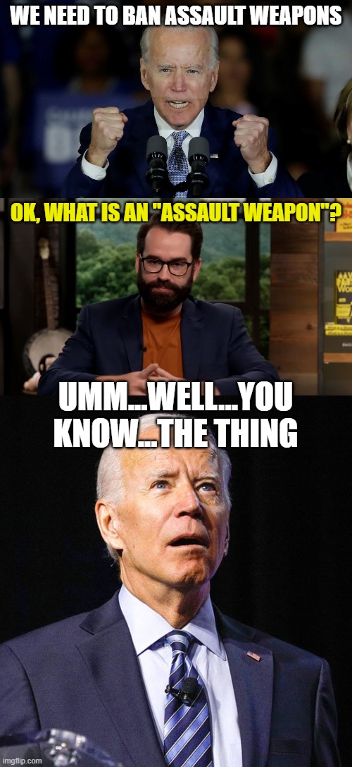 WE NEED TO BAN ASSAULT WEAPONS; OK, WHAT IS AN "ASSAULT WEAPON"? UMM...WELL...YOU KNOW...THE THING | image tagged in angry joe biden,matt walsh,joe biden | made w/ Imgflip meme maker
