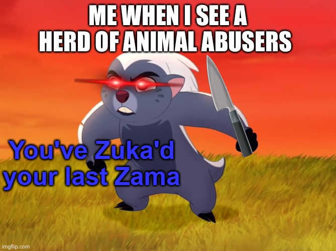 You've Zuka'd your last Zama | ME WHEN I SEE A HERD OF ANIMAL ABUSERS | image tagged in you've zuka'd your last zama | made w/ Imgflip meme maker