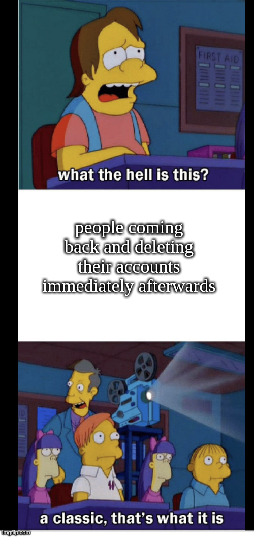 a classic, that’s what it is | people coming back and deleting their accounts immediately afterwards | image tagged in a classic that s what it is | made w/ Imgflip meme maker