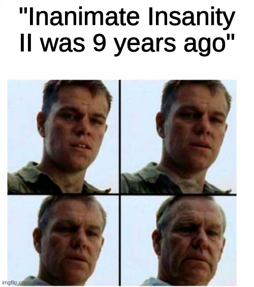 it was that long ago | "Inanimate Insanity II was 9 years ago" | image tagged in matt damon gets older | made w/ Imgflip meme maker