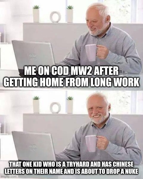 Hide the Pain Harold | ME ON COD MW2 AFTER GETTING HOME FROM LONG WORK; THAT ONE KID WHO IS A TRYHARD AND HAS CHINESE LETTERS ON THEIR NAME AND IS ABOUT TO DROP A NUKE | image tagged in memes,hide the pain harold | made w/ Imgflip meme maker