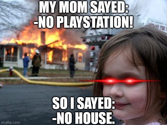 Bruh | MY MOM SAYED:
-NO PLAYSTATION! SO I SAYED:
-NO HOUSE. | image tagged in memes,disaster girl | made w/ Imgflip meme maker