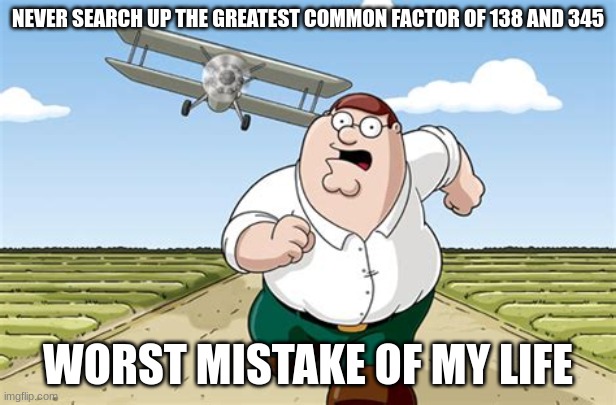 Worst mistake of my life | NEVER SEARCH UP THE GREATEST COMMON FACTOR OF 138 AND 345; WORST MISTAKE OF MY LIFE | image tagged in worst mistake of my life | made w/ Imgflip meme maker
