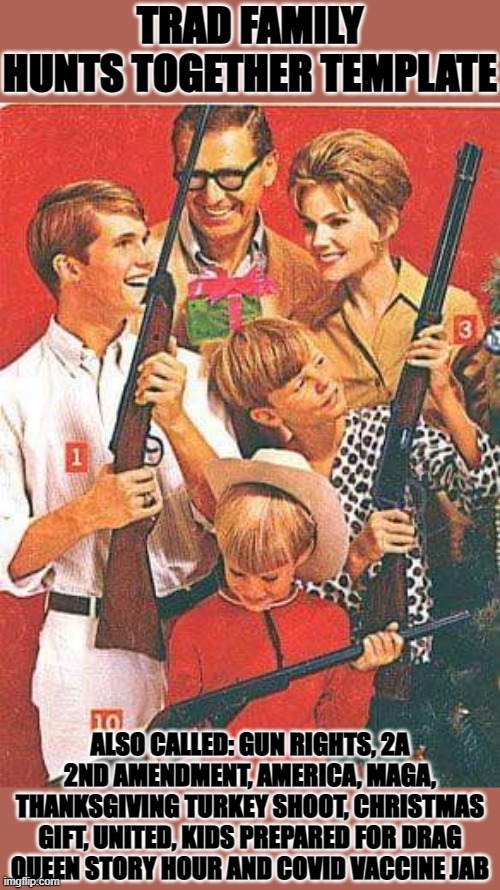 Hah hah! Just found this mega-based template using Imgflip search bar! Lol! They're sure ready for the War on Christmas! XD | TRAD FAMILY HUNTS TOGETHER TEMPLATE; ALSO CALLED: GUN RIGHTS, 2A 2ND AMENDMENT, AMERICA, MAGA, THANKSGIVING TURKEY SHOOT, CHRISTMAS GIFT, UNITED, KIDS PREPARED FOR DRAG QUEEN STORY HOUR AND COVID VACCINE JAB | image tagged in trad family hunts together,war on christmas | made w/ Imgflip meme maker