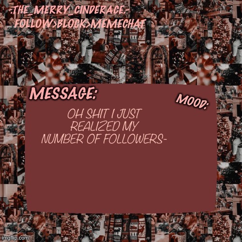 Cinderaces Christmas annoucment temp | OH SHIT I JUST REALIZED MY NUMBER OF FOLLOWERS- | image tagged in cinderaces christmas annoucment temp | made w/ Imgflip meme maker