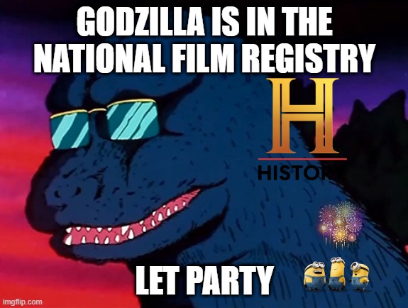 godzilla history | GODZILLA IS IN THE NATIONAL FILM REGISTRY; LET PARTY | image tagged in cash money godzilla,Godzillamemes | made w/ Imgflip meme maker