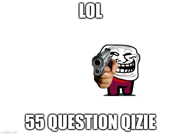 mitg | LOL; 55 QUESTION QIZIE | image tagged in memes | made w/ Imgflip meme maker