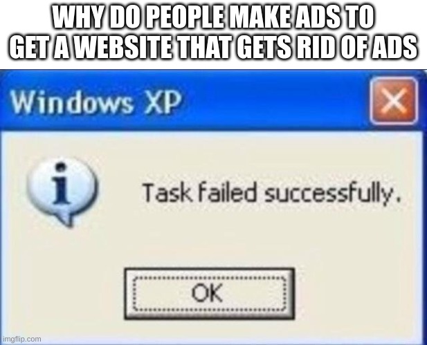 Task failed successfully | WHY DO PEOPLE MAKE ADS TO GET A WEBSITE THAT GETS RID OF ADS | image tagged in task failed successfully | made w/ Imgflip meme maker
