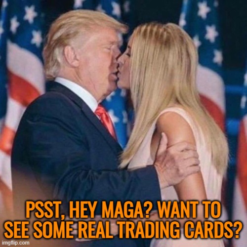 Trump Daughter | PSST, HEY MAGA? WANT TO SEE SOME REAL TRADING CARDS? | image tagged in trump daughter | made w/ Imgflip meme maker