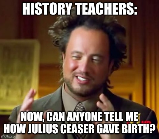 History teachers | HISTORY TEACHERS:; NOW, CAN ANYONE TELL ME HOW JULIUS CEASER GAVE BIRTH? | image tagged in school | made w/ Imgflip meme maker