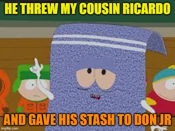 Towlie | HE THREW MY COUSIN RICARDO AND GAVE HIS STASH TO DON JR | image tagged in towlie | made w/ Imgflip meme maker