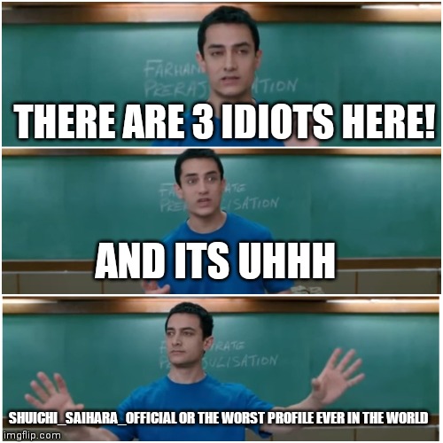 3 idiots | THERE ARE 3 IDIOTS HERE! SHUICHI_SAIHARA_OFFICIAL OR THE WORST PROFILE EVER IN THE WORLD AND ITS UHHH | image tagged in 3 idiots | made w/ Imgflip meme maker