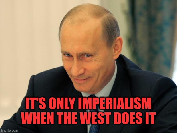 vladimir putin smiling | IT'S ONLY IMPERIALISM WHEN THE WEST DOES IT | image tagged in vladimir putin smiling | made w/ Imgflip meme maker
