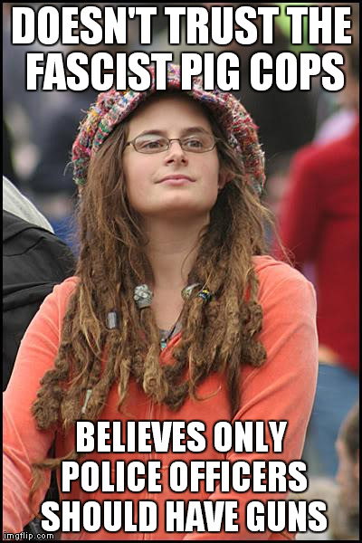 College Liberal | DOESN'T TRUST THE FASCIST PIG COPS BELIEVES ONLY POLICE OFFICERS SHOULD HAVE GUNS | image tagged in memes,college liberal | made w/ Imgflip meme maker