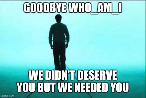Farewell my lord | GOODBYE WHO_AM_I; WE DIDN’T DESERVE YOU BUT WE NEEDED YOU | image tagged in walking away,goodbye,who_am_i,no no stay with me | made w/ Imgflip meme maker
