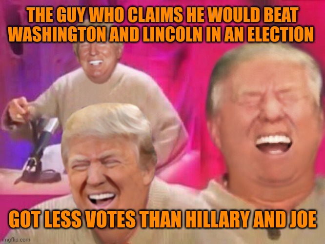 Laughing Trump | THE GUY WHO CLAIMS HE WOULD BEAT WASHINGTON AND LINCOLN IN AN ELECTION; GOT LESS VOTES THAN HILLARY AND JOE | image tagged in laughing trump | made w/ Imgflip meme maker