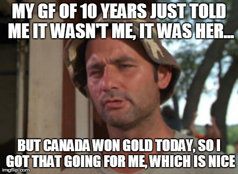 So I Got That Goin For Me Which Is Nice | MY GF OF 10 YEARS JUST TOLD ME IT WASN'T ME, IT WAS HER... BUT CANADA WON GOLD TODAY, SO I GOT THAT GOING FOR ME, WHICH IS NICE | image tagged in memes,so i got that goin for me which is nice,AdviceAnimals | made w/ Imgflip meme maker