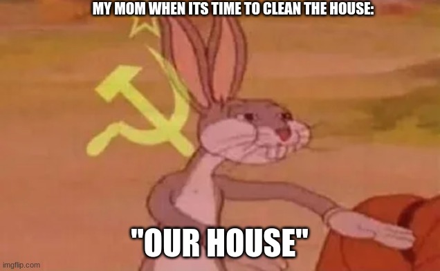 bruh | MY MOM WHEN ITS TIME TO CLEAN THE HOUSE:; "OUR HOUSE" | image tagged in bugs bunny communist | made w/ Imgflip meme maker