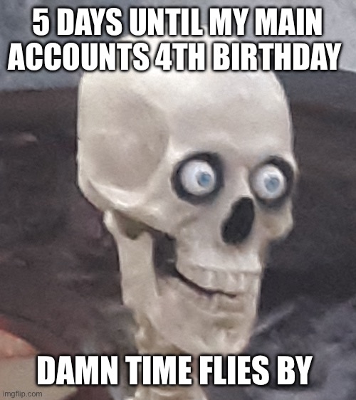 Crazy innit | 5 DAYS UNTIL MY MAIN ACCOUNTS 4TH BIRTHDAY; DAMN TIME FLIES BY | image tagged in traumatized skeleton | made w/ Imgflip meme maker