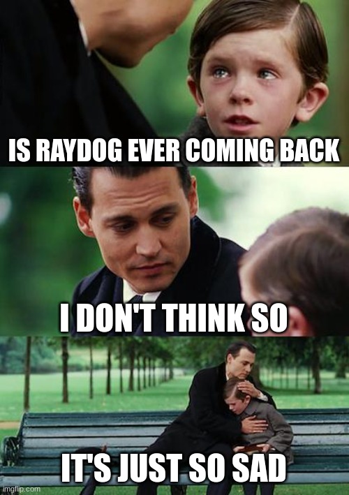 So Sad | IS RAYDOG EVER COMING BACK; I DON'T THINK SO; IT'S JUST SO SAD | image tagged in memes,finding neverland | made w/ Imgflip meme maker