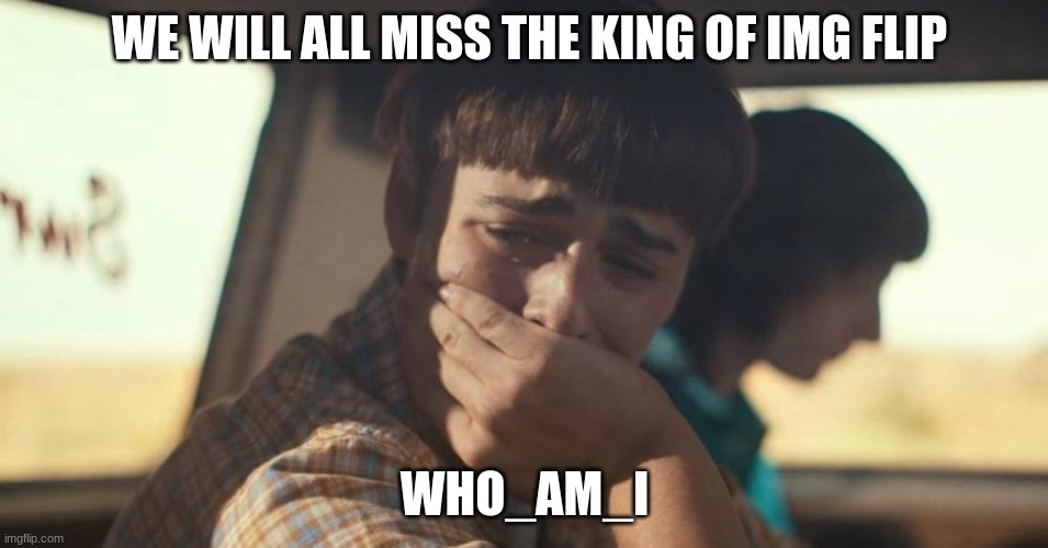 will byers crying | WE WILL ALL MISS THE KING OF IMG FLIP; WHO_AM_I | image tagged in will byers crying,who am i | made w/ Imgflip meme maker