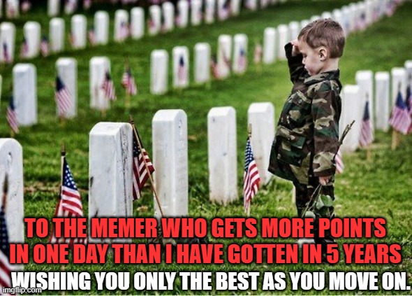 Upon hearing the who_am_i is done | TO THE MEMER WHO GETS MORE POINTS IN ONE DAY THAN I HAVE GOTTEN IN 5 YEARS; WISHING YOU ONLY THE BEST AS YOU MOVE ON. | image tagged in salute the dead | made w/ Imgflip meme maker