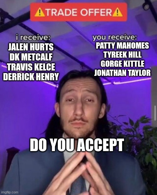 i receive you receive | PATTY MAHOMES
TYREEK HILL
GORGE KITTLE
JONATHAN TAYLOR; JALEN HURTS
DK METCALF
TRAVIS KELCE
DERRICK HENRY; DO YOU ACCEPT | image tagged in i receive you receive | made w/ Imgflip meme maker