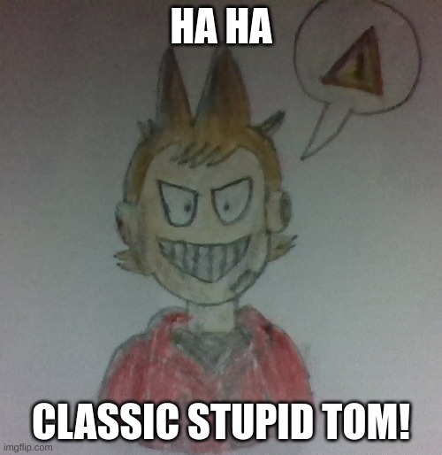 Tord | HA HA; CLASSIC STUPID TOM! | image tagged in eddsworld,drawing | made w/ Imgflip meme maker