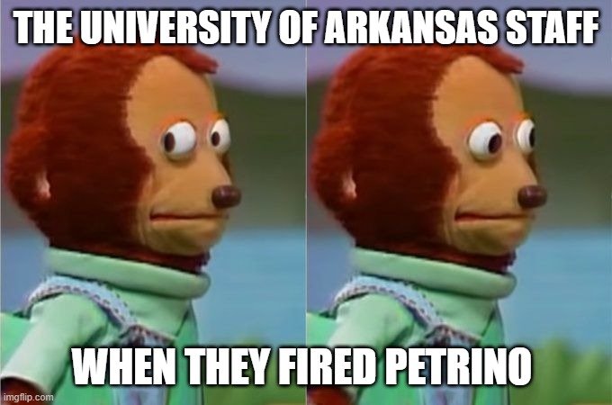 THE UNIVERSITY OF ARKANSAS STAFF; WHEN THEY FIRED PETRINO | made w/ Imgflip meme maker