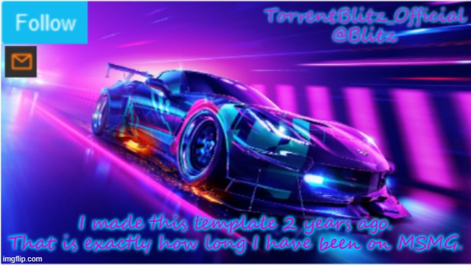 TorrentBlitz_Official Neon car temp | I made this template 2 years ago. That is exactly how long I have been on MSMG. | image tagged in torrentblitz_official neon car temp | made w/ Imgflip meme maker