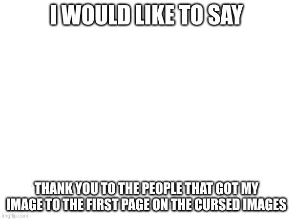 Thank you | I WOULD LIKE TO SAY; THANK YOU TO THE PEOPLE THAT GOT MY IMAGE TO THE FIRST PAGE ON THE CURSED IMAGES | image tagged in blank | made w/ Imgflip meme maker