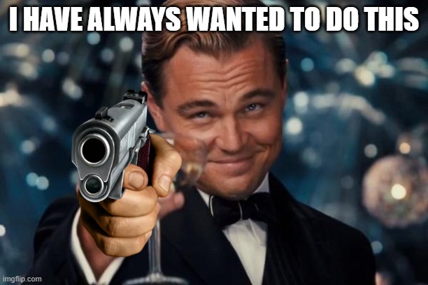Boi? | I HAVE ALWAYS WANTED TO DO THIS | image tagged in memes,leonardo dicaprio cheers | made w/ Imgflip meme maker