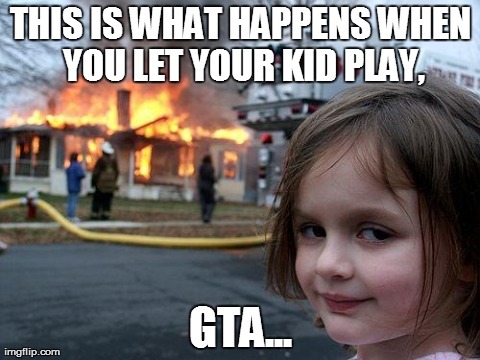 Disaster Girl | THIS IS WHAT HAPPENS WHEN YOU LET YOUR KID PLAY, GTA... | image tagged in memes,disaster girl | made w/ Imgflip meme maker