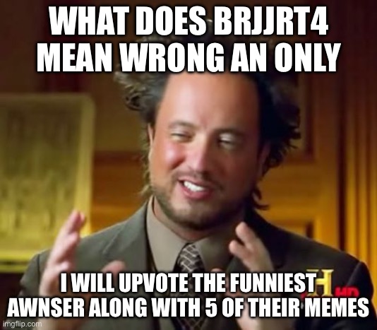 BRJJRT4 | WHAT DOES BRJJRT4 MEAN WRONG AN ONLY; I WILL UPVOTE THE FUNNIEST AWNSER ALONG WITH 5 OF THEIR MEMES | image tagged in memes | made w/ Imgflip meme maker