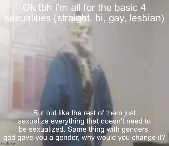 snas | Ok tbh I’m all for the basic 4 sexualities (straight, bi, gay, lesbian); But but like the rest of them just sexualize everything that doesn’t need to be sexualized. Same thing with genders, god gave you a gender, why would you change it? | image tagged in snas | made w/ Imgflip meme maker