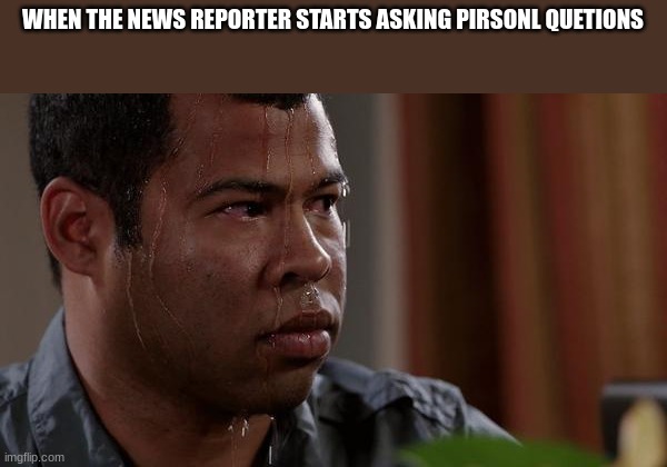 sweating bullets | WHEN THE NEWS REPORTER STARTS ASKING PIRSONL QUETIONS | image tagged in sweating bullets | made w/ Imgflip meme maker