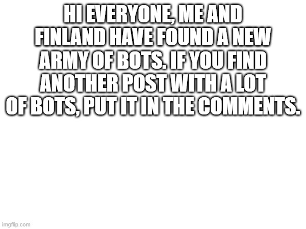 help us take them down. | HI EVERYONE, ME AND FINLAND HAVE FOUND A NEW ARMY OF BOTS. IF YOU FIND ANOTHER POST WITH A LOT OF BOTS, PUT IT IN THE COMMENTS. | image tagged in kill the bots | made w/ Imgflip meme maker