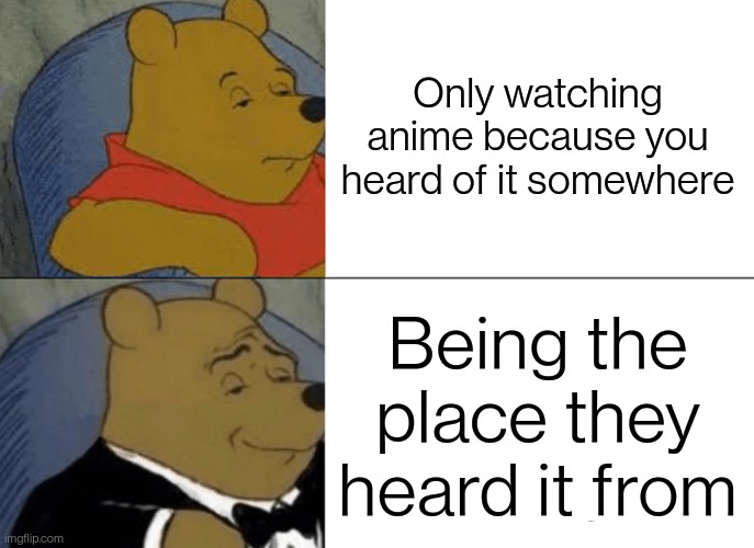Tuxedo Winnie The Pooh | Only watching anime because you heard of it somewhere; Being the place they heard it from | image tagged in memes,tuxedo winnie the pooh | made w/ Imgflip meme maker