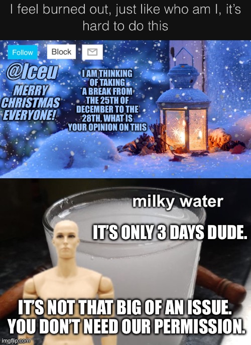 Iceu | IT’S ONLY 3 DAYS DUDE. IT’S NOT THAT BIG OF AN ISSUE.  YOU DON’T NEED OUR PERMISSION. | image tagged in milky water | made w/ Imgflip meme maker