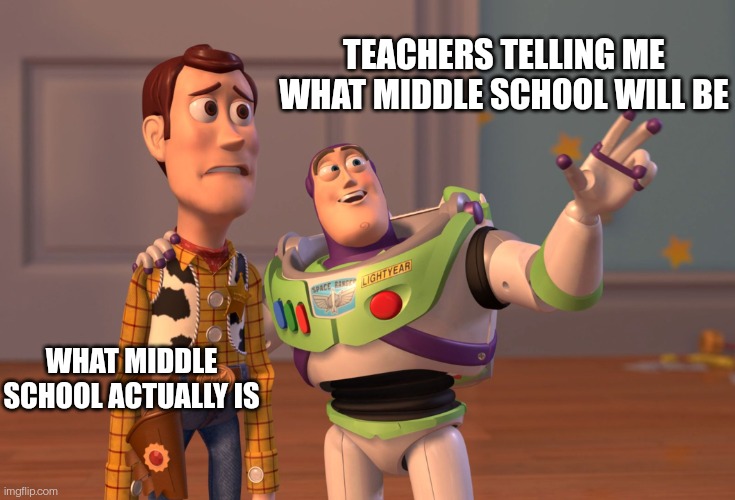 X, X Everywhere Meme | TEACHERS TELLING ME WHAT MIDDLE SCHOOL WILL BE; WHAT MIDDLE SCHOOL ACTUALLY IS | image tagged in memes,x x everywhere | made w/ Imgflip meme maker
