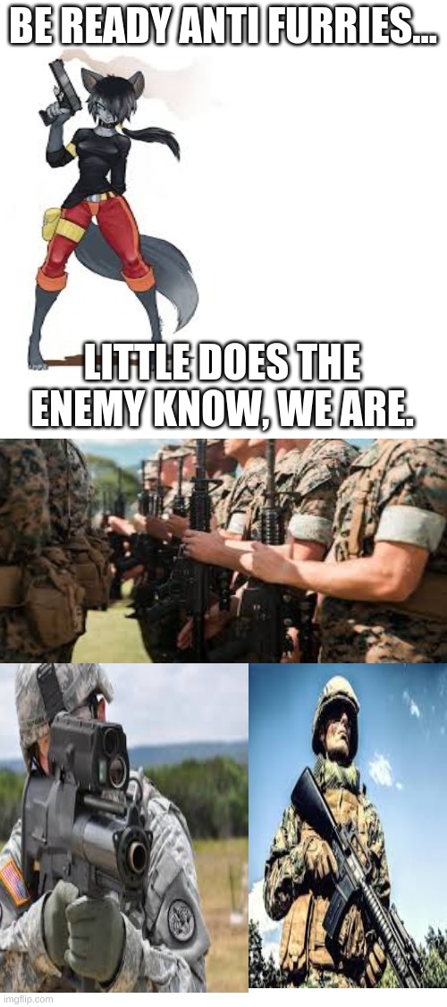 Kill all furries. Leave nothing left. | BE READY ANTI FURRIES... LITTLE DOES THE ENEMY KNOW, WE ARE. | image tagged in anti furry | made w/ Imgflip meme maker